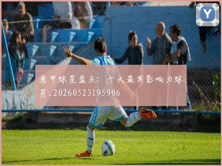意甲球星盘点：十大最具影响力球员_20260523195906
