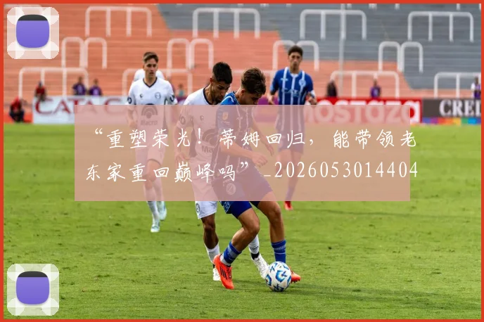 “重塑荣光!蒂姆回归,能带领老东家重回巅峰吗”_20260530144043_20260702173046