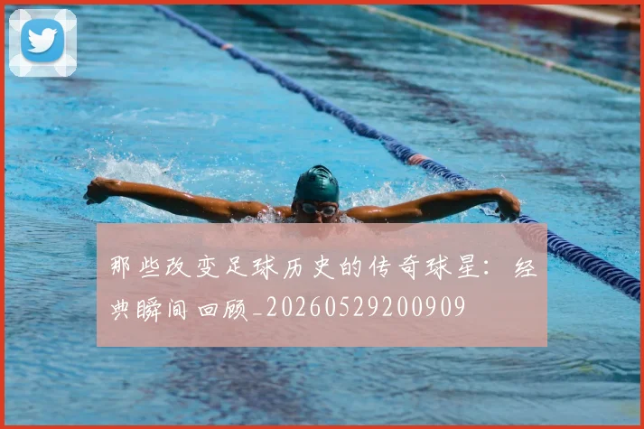 那些改变足球历史的传奇球星:经典瞬间回顾_20260529200909