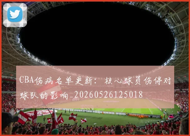 CBA伤病名单更新：核心球员伤停对球队的影响_20260526125018