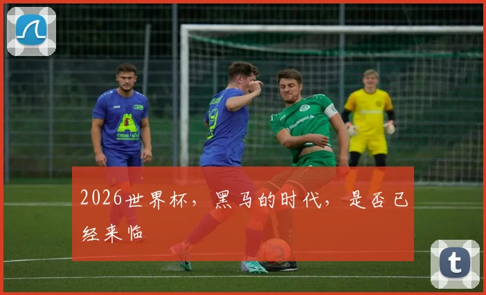 2026世界杯,黑马的时代,是否已经来临