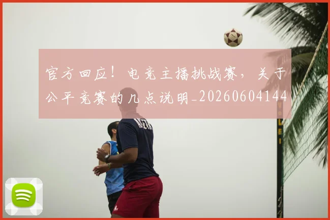 官方回应！电竞主播挑战赛，关于公平竞赛的几点说明_20260604144737