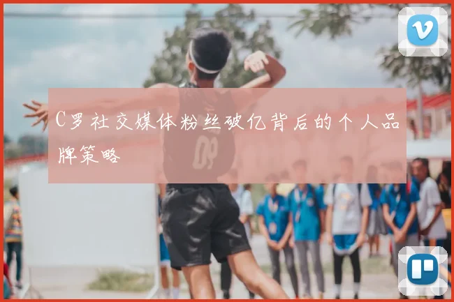 C罗社交媒体粉丝破亿背后的个人品牌策略