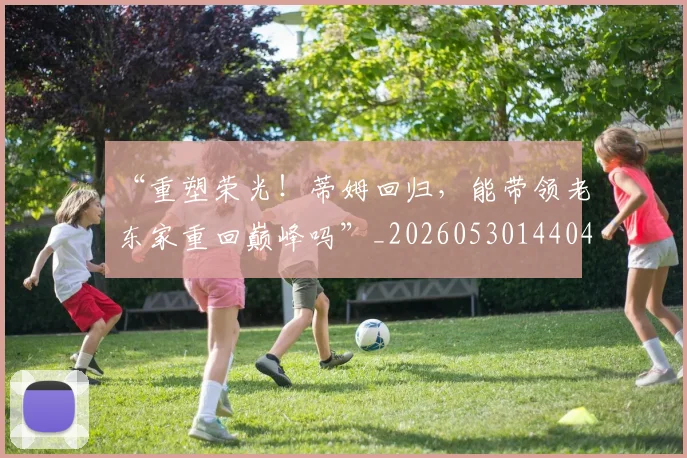 “重塑荣光！蒂姆回归，能带领老东家重回巅峰吗”_20260530144043_20260702173046