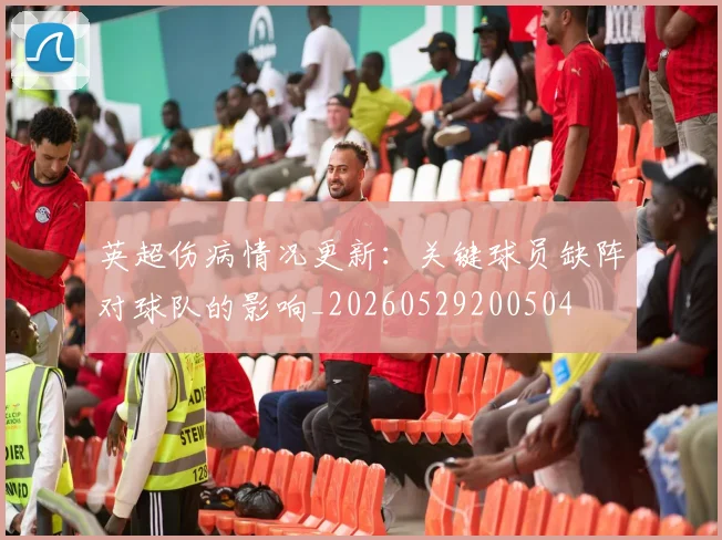 英超伤病情况更新：关键球员缺阵对球队的影响_20260529200504