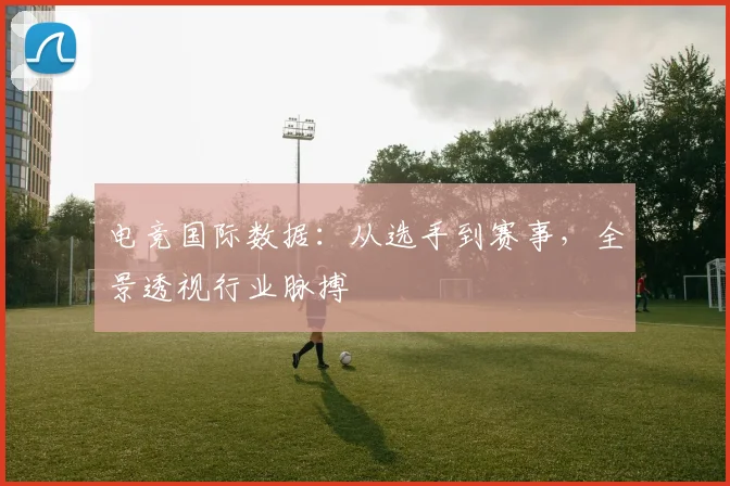 电竞国际数据:从选手到赛事,全景透视行业脉搏
