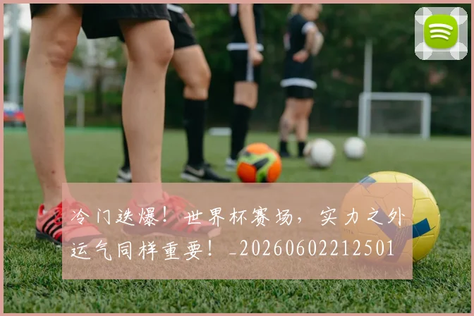 冷门迭爆!世界杯赛场,实力之外运气同样重要!_20260602212501