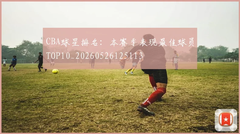 CBA球星排名:本赛季表现最佳球员TOP10_20260526125113