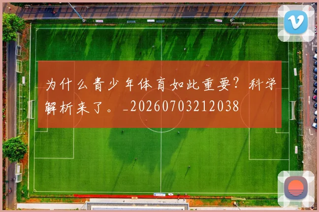 为什么青少年体育如此重要?科学解析来了。_20260703212038