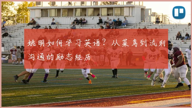 姚明如何学习英语?从菜鸟到流利沟通的励志经历