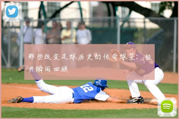 那些改变足球历史的传奇球星：经典瞬间回顾