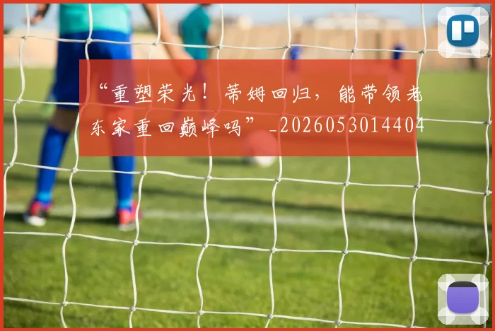 “重塑荣光！蒂姆回归，能带领老东家重回巅峰吗”_20260530144043