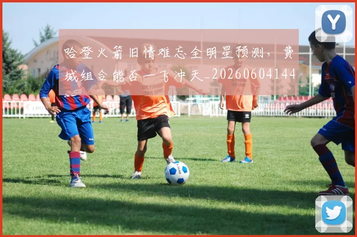 哈登火箭旧情难忘全明星预测，费城组合能否一飞冲天_20260604144239