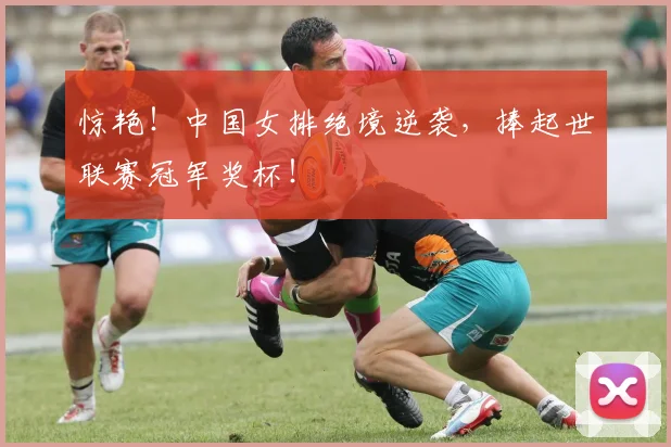惊艳！中国女排绝境逆袭，捧起世联赛冠军奖杯！