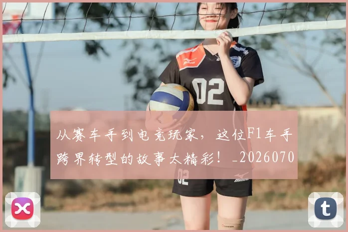 从赛车手到电竞玩家,这位F1车手跨界转型的故事太精彩!_20260704164722