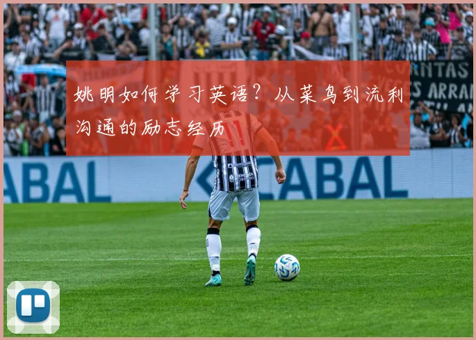 姚明如何学习英语？从菜鸟到流利沟通的励志经历