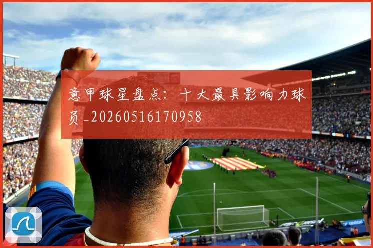 意甲球星盘点：十大最具影响力球员_20260516170958