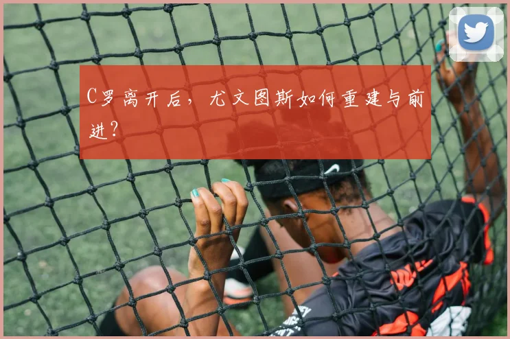 C罗离开后，尤文图斯如何重建与前进？