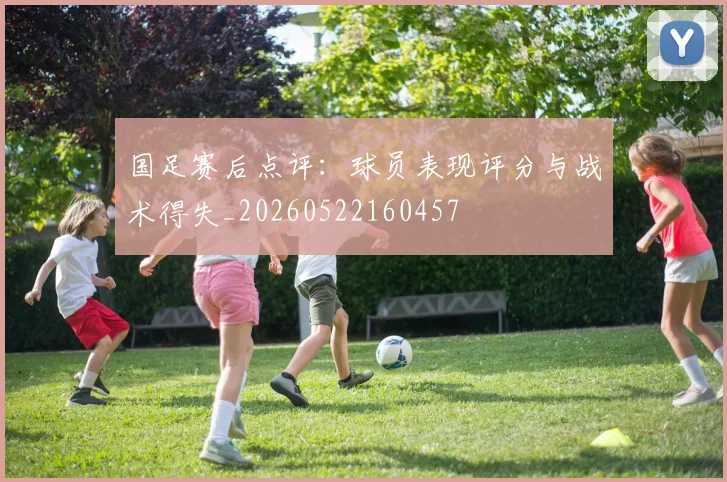国足赛后点评：球员表现评分与战术得失_20260522160457