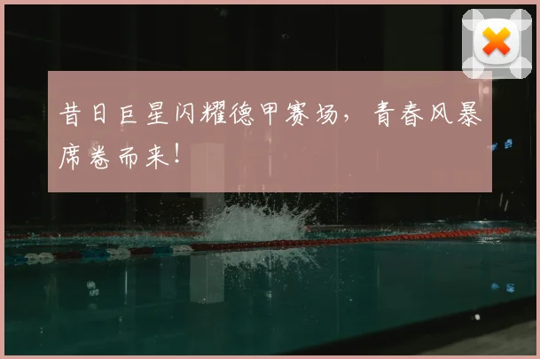 昔日巨星闪耀德甲赛场,青春风暴席卷而来!