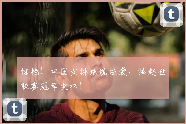 惊艳！中国女排绝境逆袭，捧起世联赛冠军奖杯！