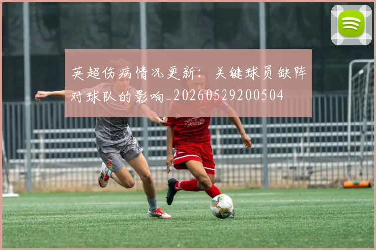 英超伤病情况更新：关键球员缺阵对球队的影响_20260529200504