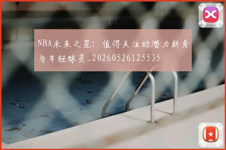 NBA未来之星:值得关注的潜力新秀与年轻球员_20260526125535
