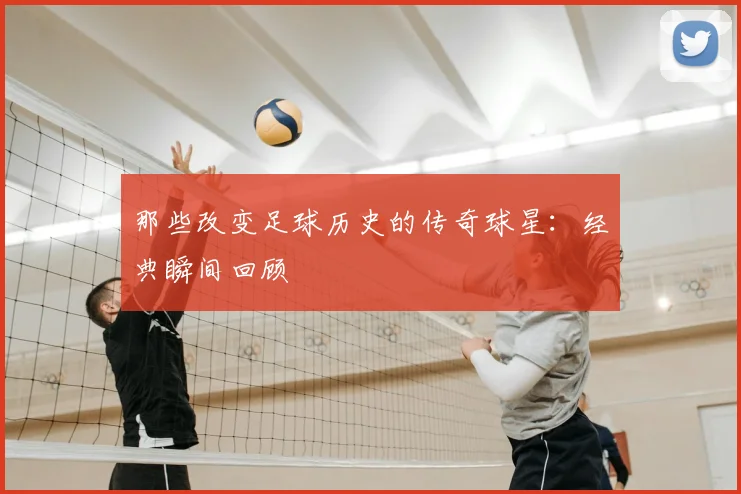 那些改变足球历史的传奇球星：经典瞬间回顾