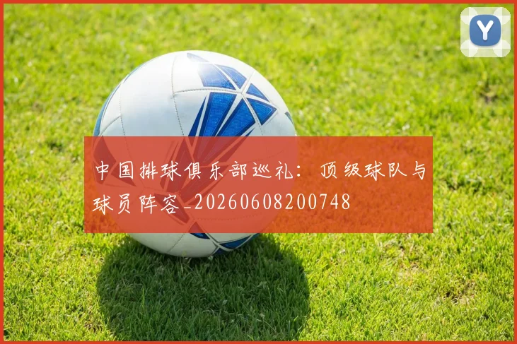 中国排球俱乐部巡礼：顶级球队与球员阵容_20260608200748