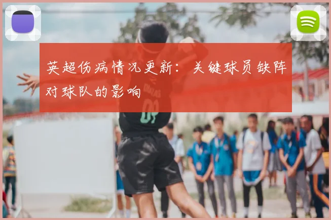 英超伤病情况更新:关键球员缺阵对球队的影响