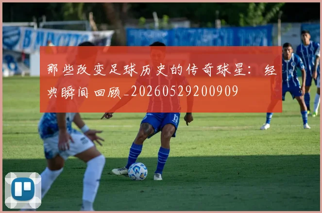 那些改变足球历史的传奇球星:经典瞬间回顾_20260529200909