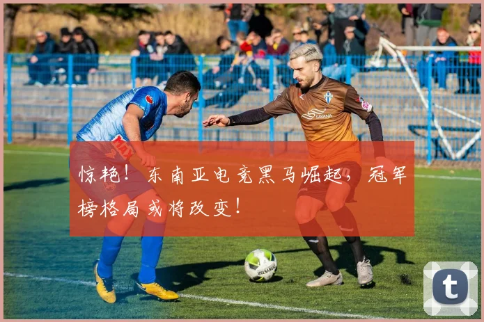 惊艳！东南亚电竞黑马崛起，冠军榜格局或将改变！