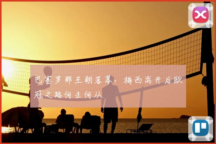 巴塞罗那王朝落幕，梅西离开后欧冠之路何去何从