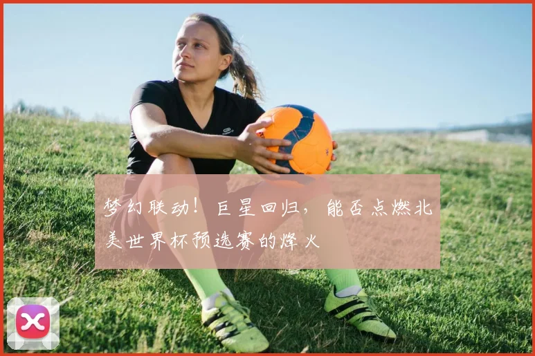 梦幻联动!巨星回归,能否点燃北美世界杯预选赛的烽火
