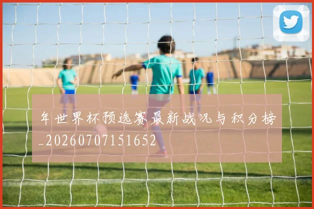 年世界杯预选赛最新战况与积分榜_20260707151652